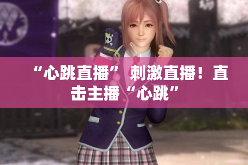 “心跳直播” 刺激直播！直击主播“心跳”