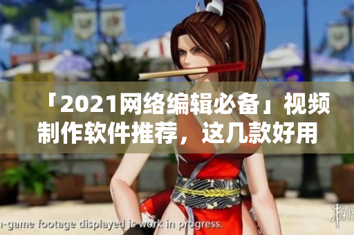 「2021网络编辑必备」视频制作软件推荐，这几款好用又实惠！
