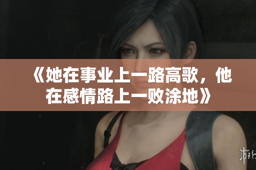 《她在事业上一路高歌，他在感情路上一败涂地》