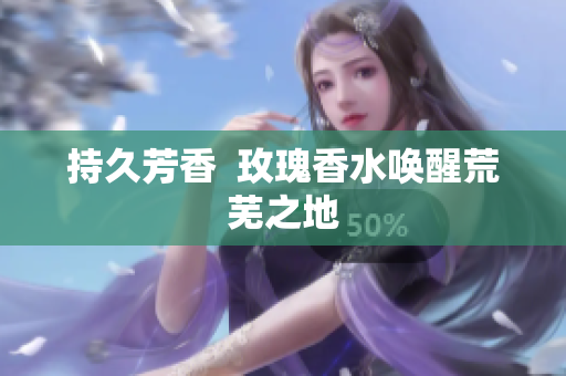 持久芳香  玫瑰香水唤醒荒芜之地