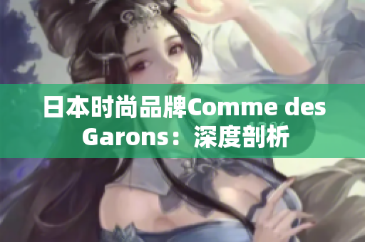 日本时尚品牌Comme des Garons：深度剖析