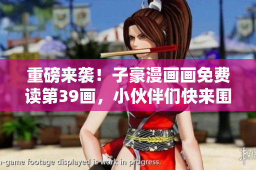 重磅来袭！子豪漫画画免费读第39画，小伙伴们快来围观！