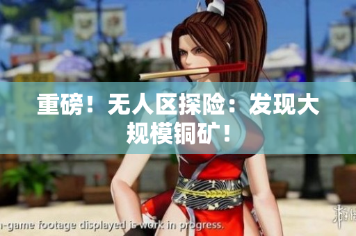 重磅！无人区探险：发现大规模铜矿！