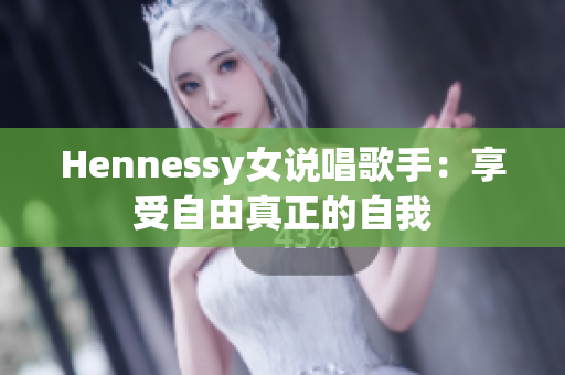 Hennessy女说唱歌手：享受自由真正的自我