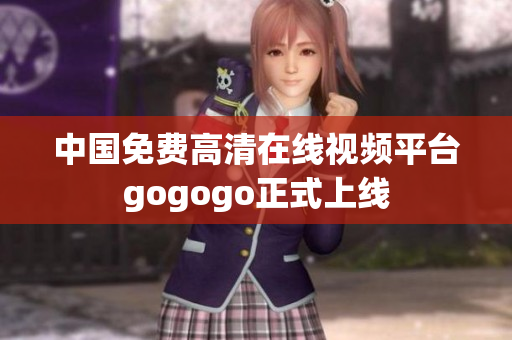 中国免费高清在线视频平台gogogo正式上线