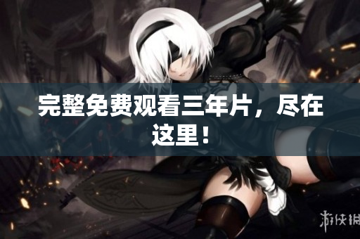 完整免费观看三年片，尽在这里！