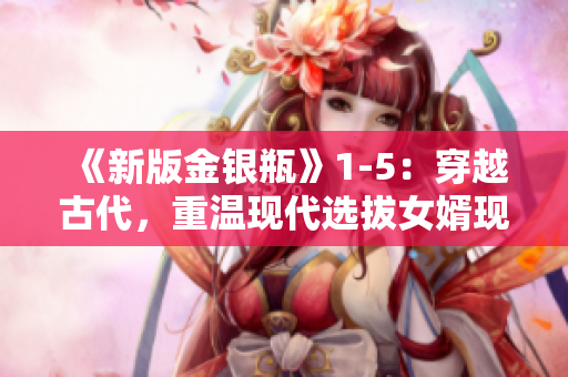 《新版金银瓶》1-5：穿越古代，重温现代选拔女婿现象