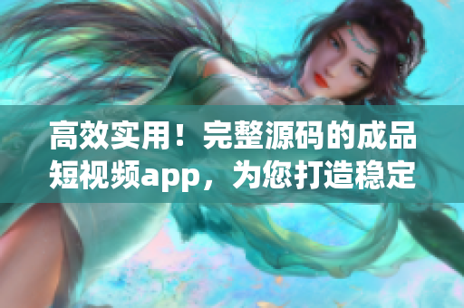 高效实用！完整源码的成品短视频app，为您打造稳定流畅的用户体验
