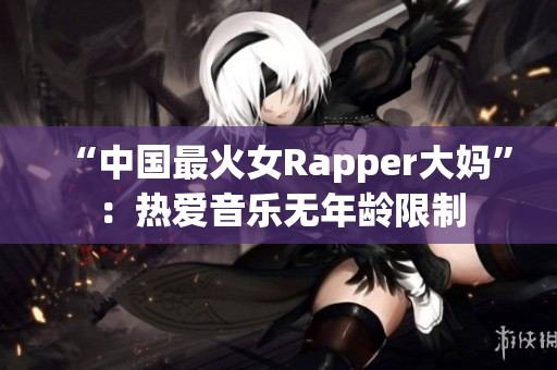 “中国最火女Rapper大妈”：热爱音乐无年龄限制