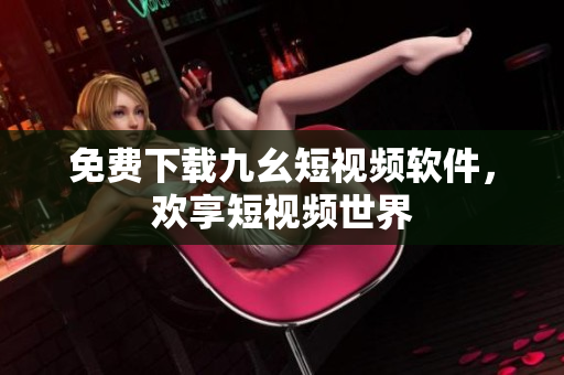 免费下载九幺短视频软件，欢享短视频世界