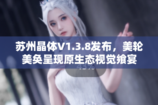 苏州晶体V1.3.8发布，美轮美奂呈现原生态视觉飨宴