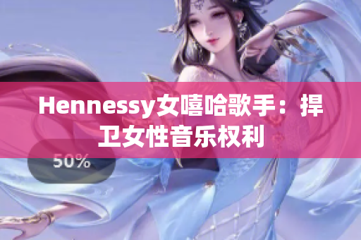 Hennessy女嘻哈歌手：捍卫女性音乐权利