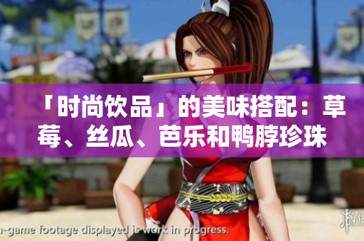 「时尚饮品」的美味搭配：草莓、丝瓜、芭乐和鸭脖珍珠奶茶