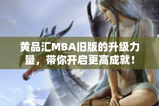 黄品汇MBA旧版的升级力量，带你开启更高成就！