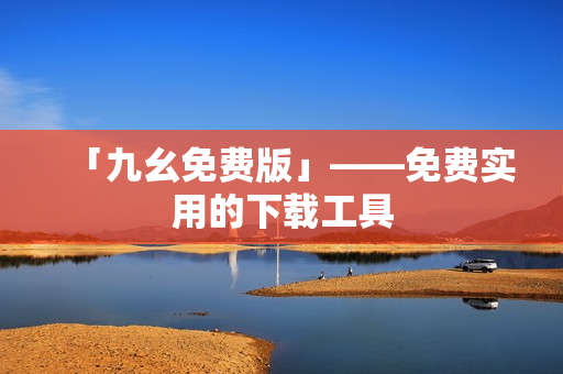 「九幺免费版」——免费实用的下载工具
