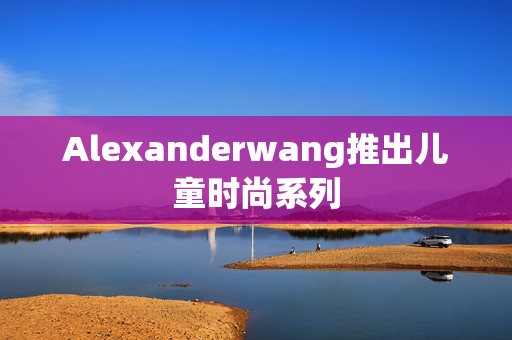 Alexanderwang推出儿童时尚系列