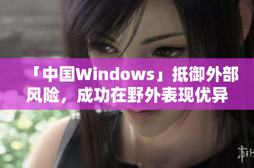 「中国Windows」抵御外部风险，成功在野外表现优异！