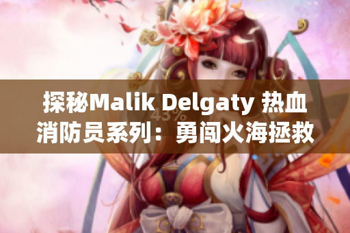 探秘Malik Delgaty 热血消防员系列：勇闯火海拯救生命