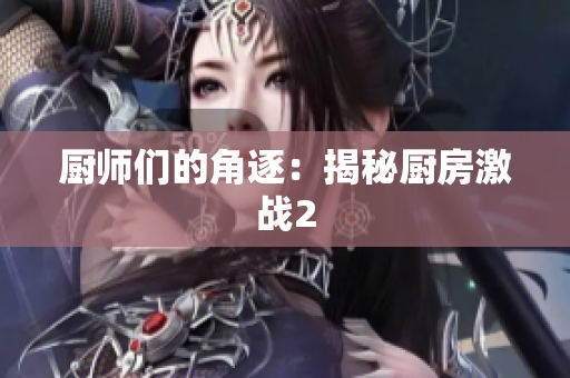 厨师们的角逐：揭秘厨房激战2