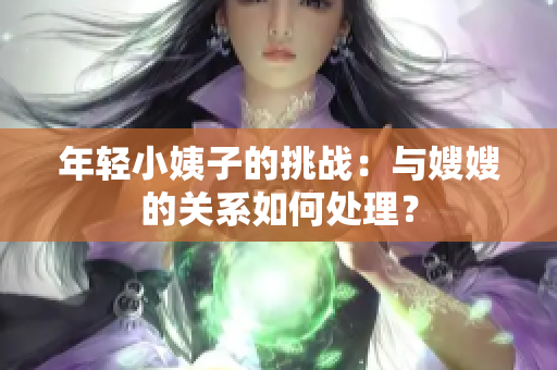 年轻小姨子的挑战：与嫂嫂的关系如何处理？