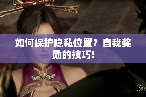 如何保护隐私位置？自我奖励的技巧!