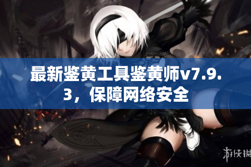 最新鉴黄工具鉴黄师v7.9.3，保障网络安全