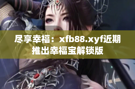 尽享幸福：xfb88.xyf近期推出幸福宝解锁版