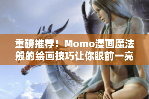 重磅推荐！Momo漫画魔法般的绘画技巧让你眼前一亮
