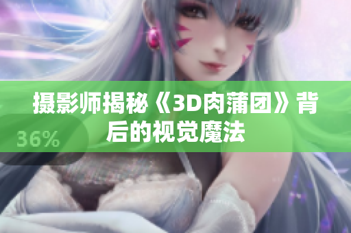 摄影师揭秘《3D肉蒲团》背后的视觉魔法