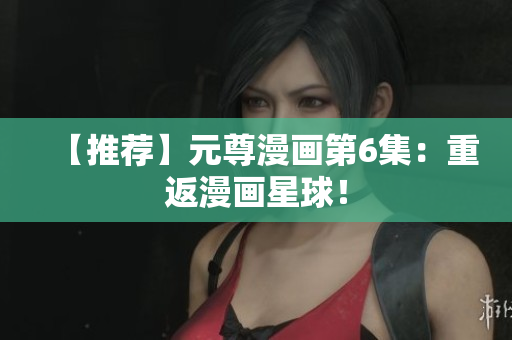 【推荐】元尊漫画第6集：重返漫画星球！