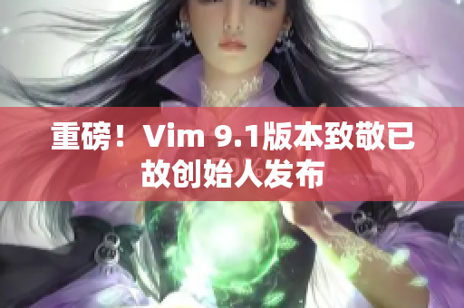 重磅！Vim 9.1版本致敬已故创始人发布