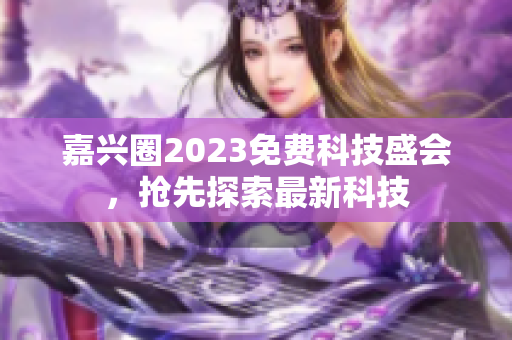嘉兴圈2023免费科技盛会，抢先探索最新科技