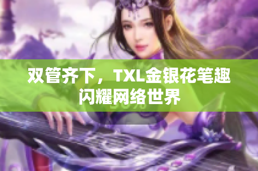 双管齐下，TXL金银花笔趣闪耀网络世界