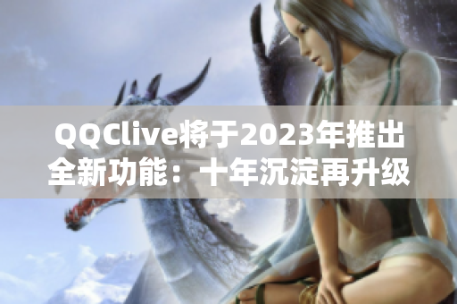 QQClive将于2023年推出全新功能：十年沉淀再升级