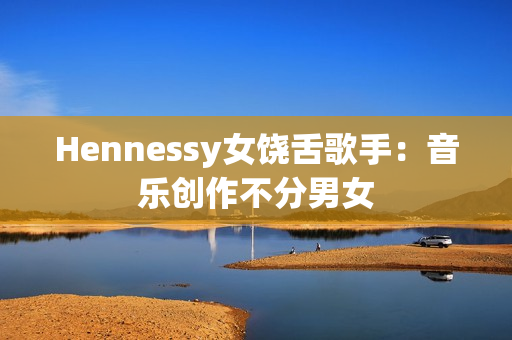 Hennessy女饶舌歌手：音乐创作不分男女