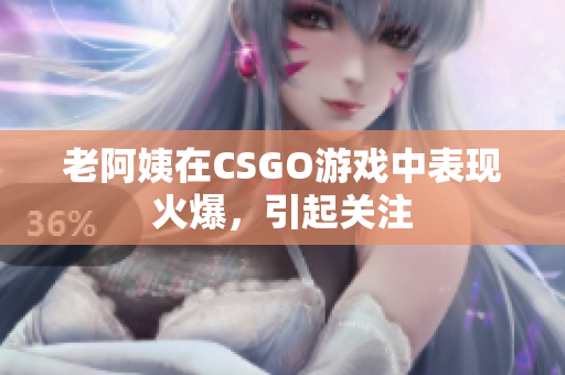 老阿姨在CSGO游戏中表现火爆，引起关注