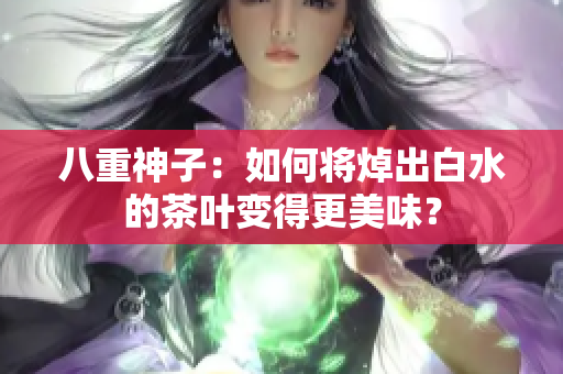 八重神子：如何将焯出白水的茶叶变得更美味？