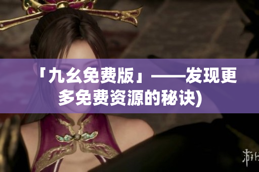 「九幺免费版」——发现更多免费资源的秘诀)