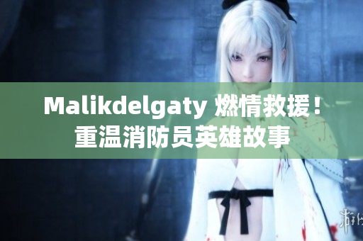 Malikdelgaty 燃情救援！重温消防员英雄故事