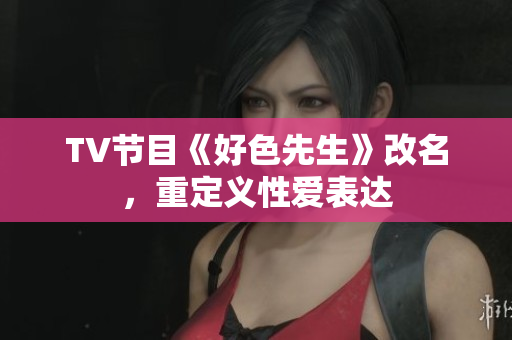 TV节目《好色先生》改名，重定义性爱表达