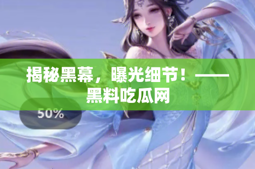 揭秘黑幕，曝光细节！——黑料吃瓜网