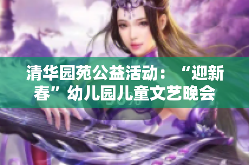 清华园苑公益活动：“迎新春”幼儿园儿童文艺晚会