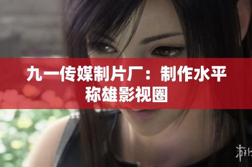 九一传媒制片厂：制作水平称雄影视圈