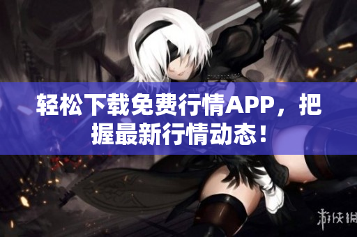 轻松下载免费行情APP，把握最新行情动态！