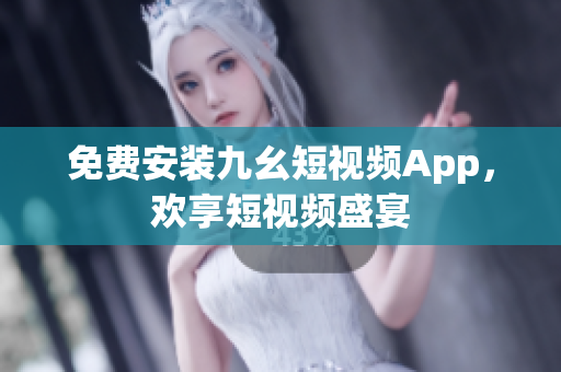 免费安装九幺短视频App，欢享短视频盛宴