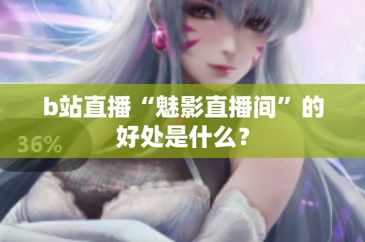 b站直播“魅影直播间”的好处是什么？