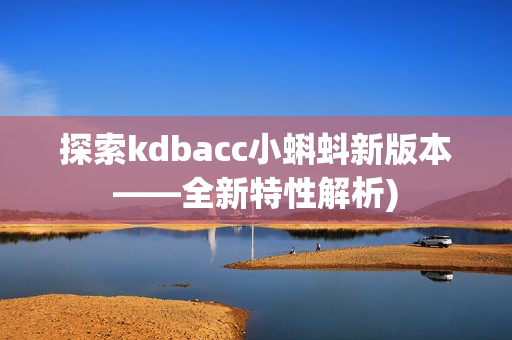 探索kdbacc小蝌蚪新版本——全新特性解析)