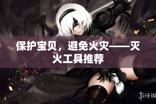 保护宝贝，避免火灾——灭火工具推荐