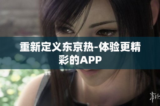 重新定义东京热-体验更精彩的APP