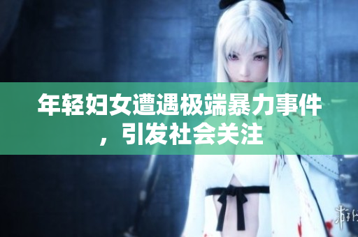 年轻妇女遭遇极端暴力事件，引发社会关注